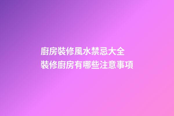 廚房裝修風水禁忌大全 裝修廚房有哪些注意事項